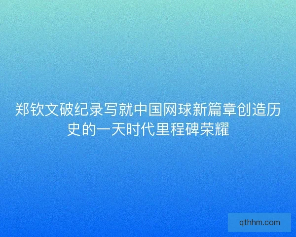 郑钦文破纪录写就中国网球新篇章创造历史的一天时代里程碑荣耀