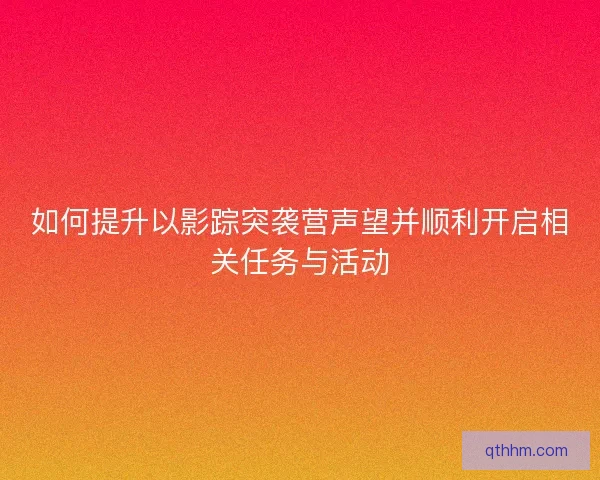 如何提升以影踪突袭营声望并顺利开启相关任务与活动