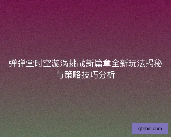 弹弹堂时空漩涡挑战新篇章全新玩法揭秘与策略技巧分析