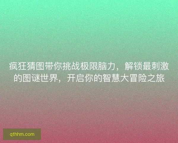 疯狂猜图带你挑战极限脑力，解锁最刺激的图谜世界，开启你的智慧大冒险之旅