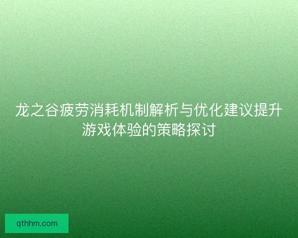 龙之谷疲劳消耗机制解析与优化建议提升游戏体验的策略探讨