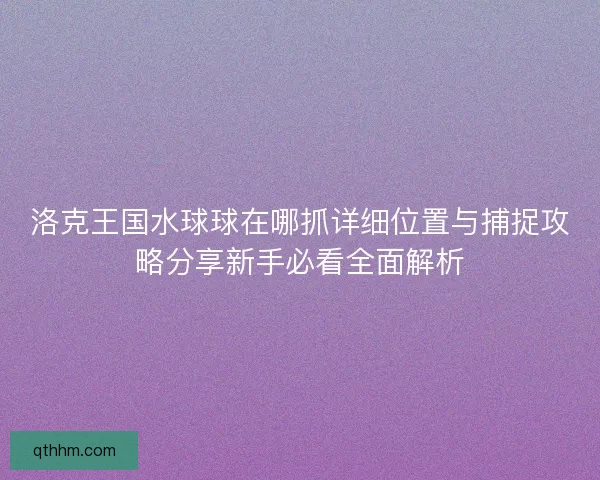 洛克王国水球球在哪抓详细位置与捕捉攻略分享新手必看全面解析