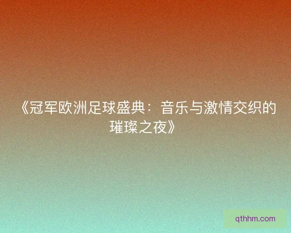 《冠军欧洲足球盛典：音乐与激情交织的璀璨之夜》