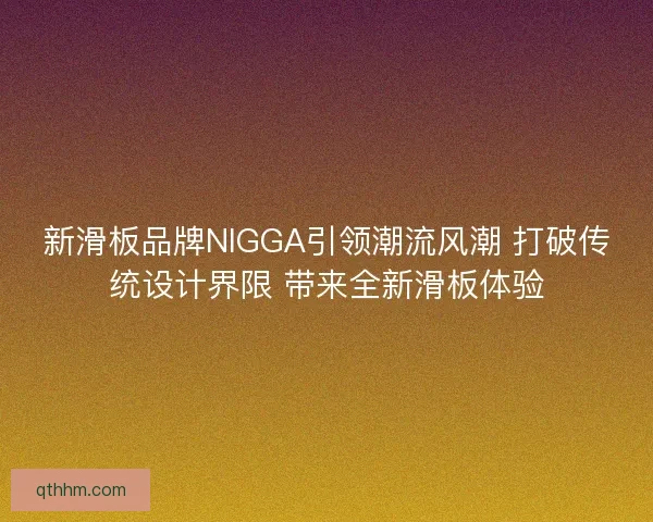 新滑板品牌NIGGA引领潮流风潮 打破传统设计界限 带来全新滑板体验