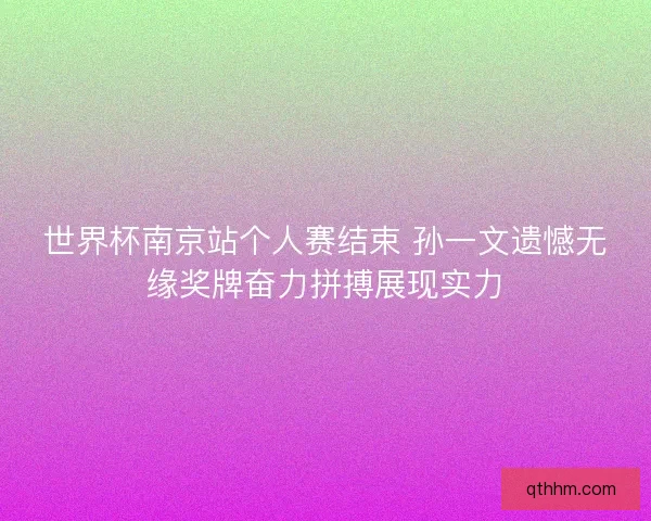 世界杯南京站个人赛结束 孙一文遗憾无缘奖牌奋力拼搏展现实力