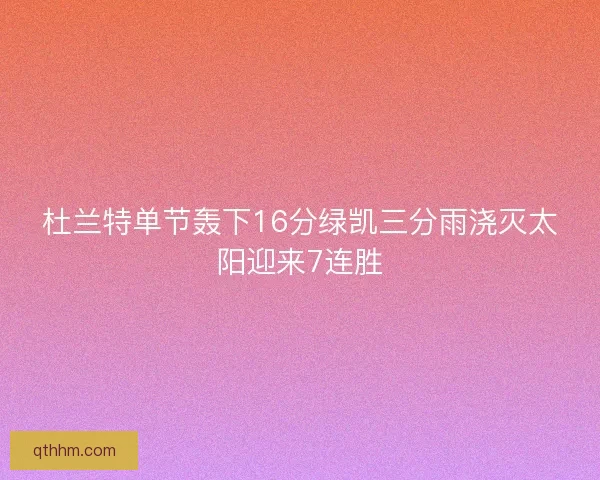 杜兰特单节轰下16分绿凯三分雨浇灭太阳迎来7连胜
