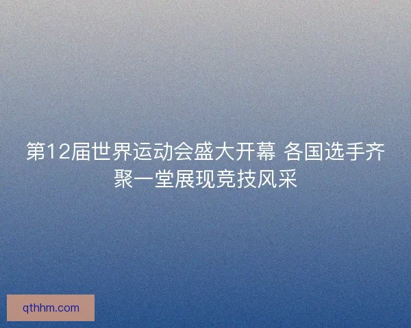 第12届世界运动会盛大开幕 各国选手齐聚一堂展现竞技风采