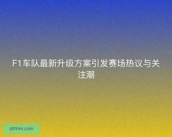 F1车队最新升级方案引发赛场热议与关注潮