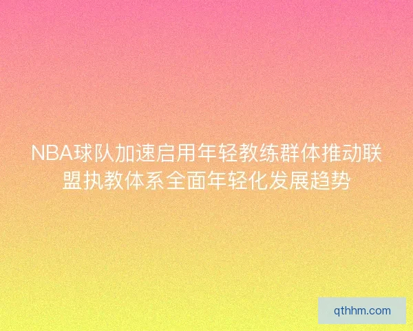 NBA球队加速启用年轻教练群体推动联盟执教体系全面年轻化发展趋势